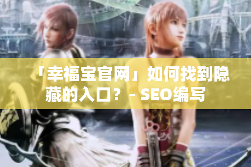「幸福宝官网」如何找到隐藏的入口？- SEO编写
