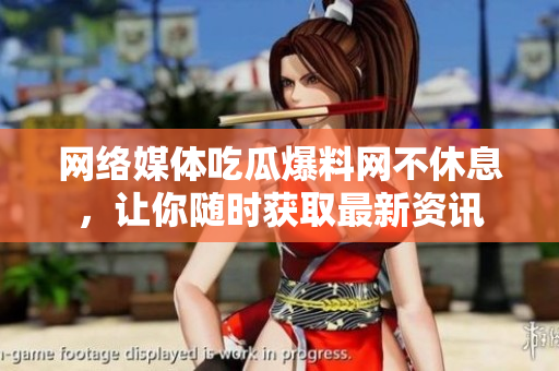 网络媒体吃瓜爆料网不休息，让你随时获取最新资讯