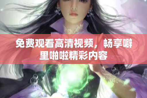 免费观看高清视频，畅享噼里啪啦精彩内容