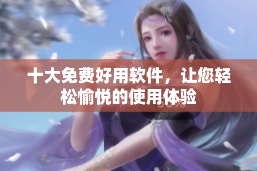 十大免费好用软件，让您轻松愉悦的使用体验