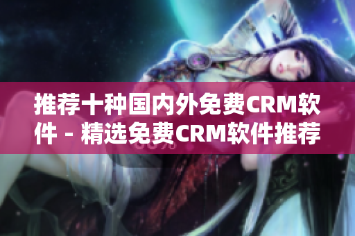 推荐十种国内外免费CRM软件 - 精选免费CRM软件推荐