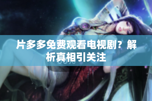 片多多免费观看电视剧？解析真相引关注