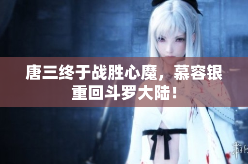 唐三终于战胜心魔，慕容银重回斗罗大陆！