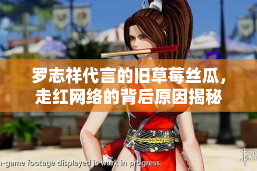罗志祥代言的旧草莓丝瓜，走红网络的背后原因揭秘