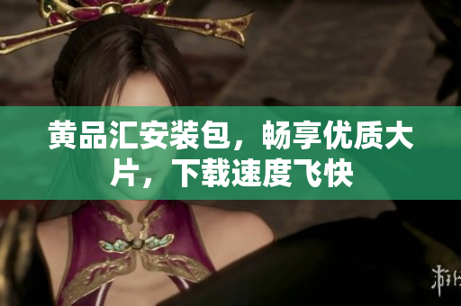 黄品汇安装包，畅享优质大片，下载速度飞快