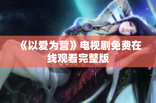 《以爱为营》电视剧免费在线观看完整版