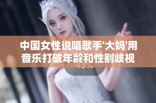 中国女性说唱歌手'大妈'用音乐打破年龄和性别歧视