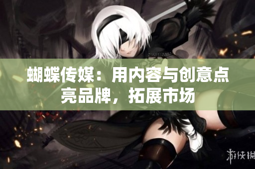蝴蝶传媒：用内容与创意点亮品牌，拓展市场