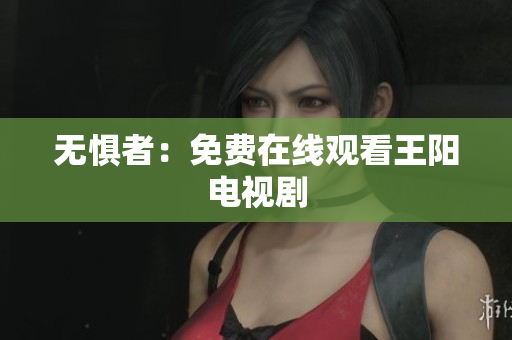 无惧者：免费在线观看王阳电视剧