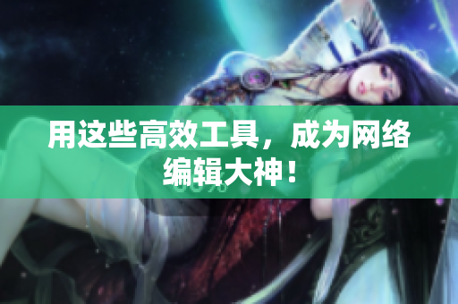 用这些高效工具，成为网络编辑大神！