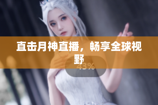 直击月神直播，畅享全球视野