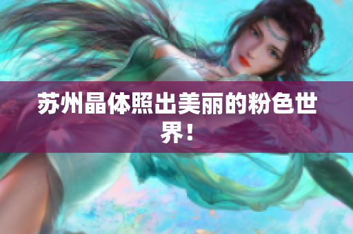 苏州晶体照出美丽的粉色世界！
