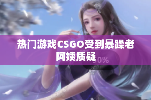 热门游戏CSGO受到暴躁老阿姨质疑