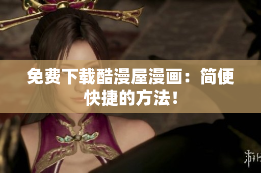 免费下载酷漫屋漫画：简便快捷的方法！