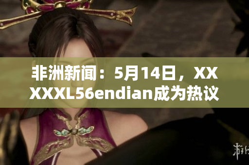 非洲新闻：5月14日，XXXXXL56endian成为热议话题