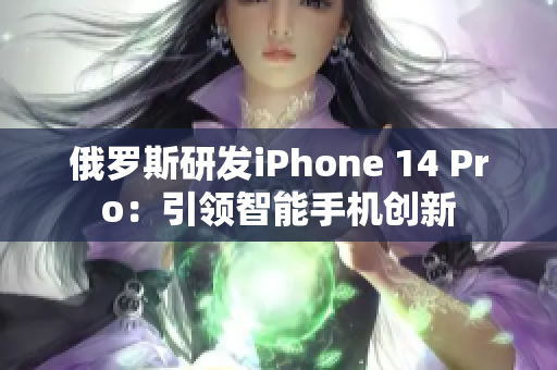 俄罗斯研发iPhone 14 Pro：引领智能手机创新