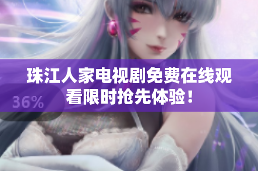 珠江人家电视剧免费在线观看限时抢先体验！