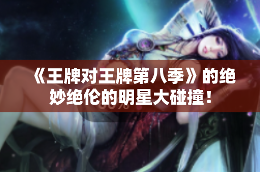 《王牌对王牌第八季》的绝妙绝伦的明星大碰撞！