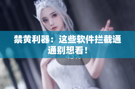 禁黄利器：这些软件拦截通通别想看！