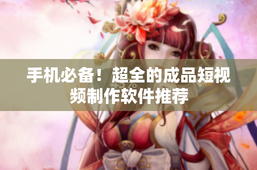 手机必备！超全的成品短视频制作软件推荐