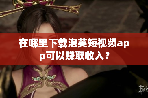 在哪里下载泡芙短视频app可以赚取收入？