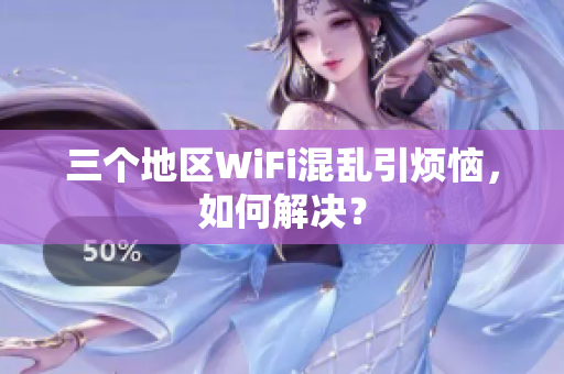 三个地区WiFi混乱引烦恼，如何解决？