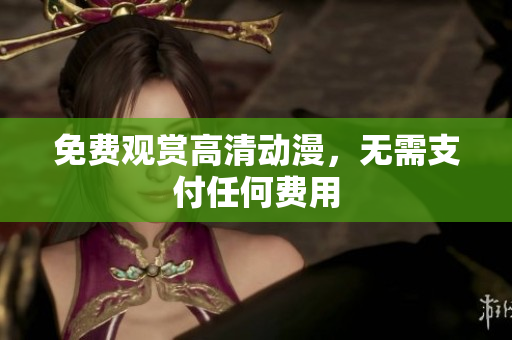 免费观赏高清动漫，无需支付任何费用