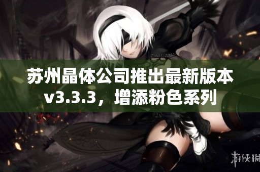 苏州晶体公司推出最新版本v3.3.3，增添粉色系列