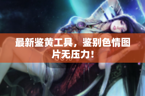 最新鉴黄工具，鉴别色情图片无压力！