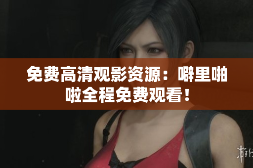 免费高清观影资源：噼里啪啦全程免费观看！