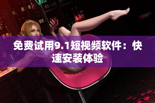 免费试用9.1短视频软件：快速安装体验