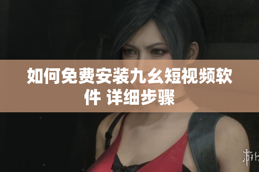 如何免费安装九幺短视频软件 详细步骤