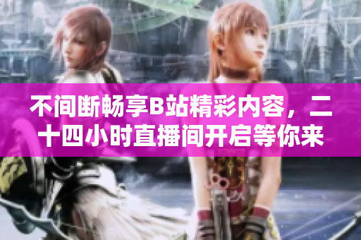 不间断畅享B站精彩内容，二十四小时直播间开启等你来