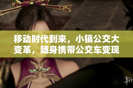 移动时代到来，小镇公交大变革，随身携带公交车变现实