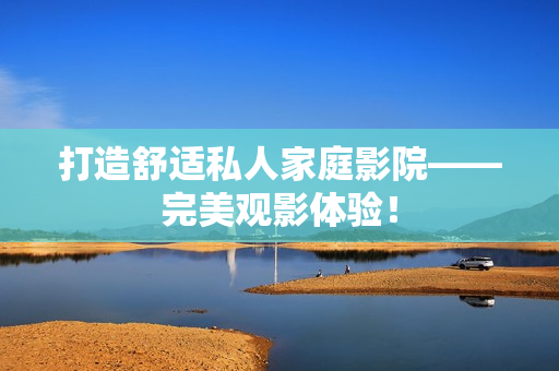 打造舒适私人家庭影院——完美观影体验！