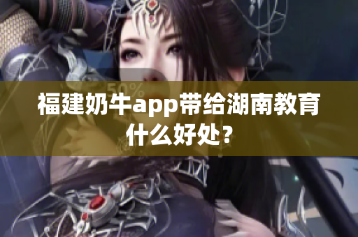 福建奶牛app带给湖南教育什么好处？