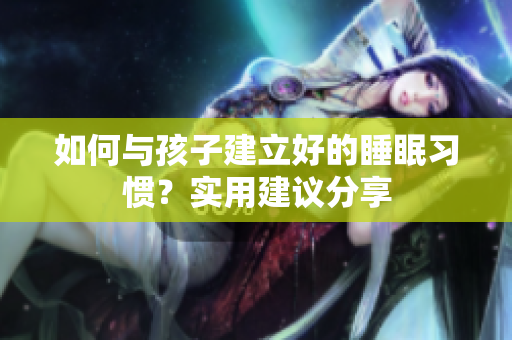 如何与孩子建立好的睡眠习惯？实用建议分享