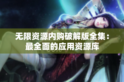 无限资源内购破解版全集：最全面的应用资源库