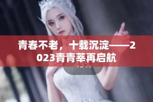 青春不老，十载沉淀——2023青青莘再启航
