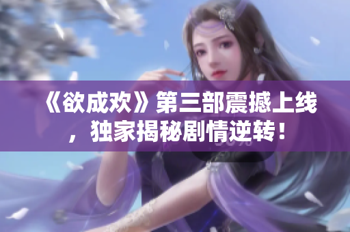 《欲成欢》第三部震撼上线，独家揭秘剧情逆转！