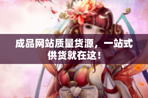成品网站质量货源，一站式供货就在这！