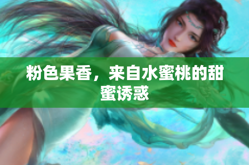 粉色果香，来自水蜜桃的甜蜜诱惑