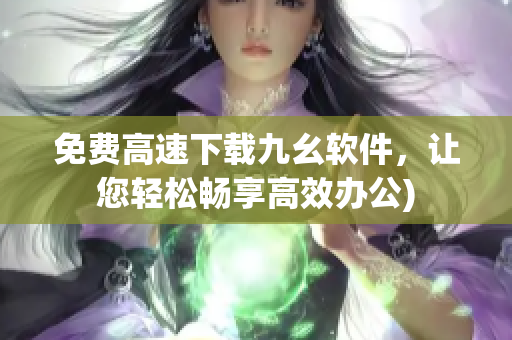 免费高速下载九幺软件，让您轻松畅享高效办公)