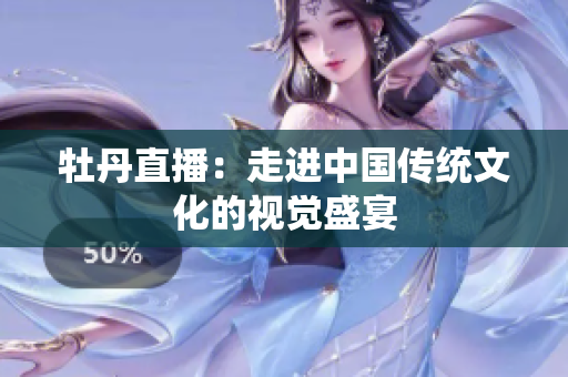 牡丹直播：走进中国传统文化的视觉盛宴