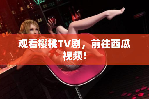 观看樱桃TV剧，前往西瓜视频！