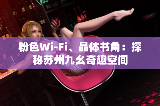 粉色Wi-Fi、晶体书角：探秘苏州九幺奇趣空间