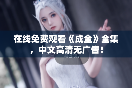 在线免费观看《成全》全集，中文高清无广告！