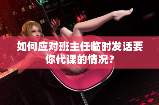 如何应对班主任临时发话要你代课的情况？