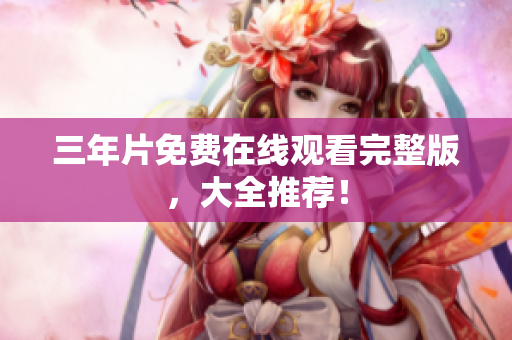 三年片免费在线观看完整版，大全推荐！