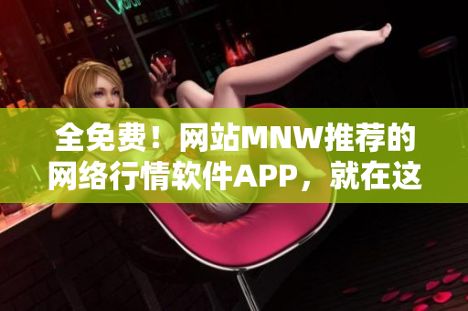 全免费！网站MNW推荐的网络行情软件APP，就在这里